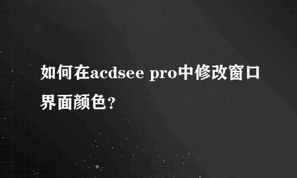 如何在acdsee pro中修改窗口界面颜色？