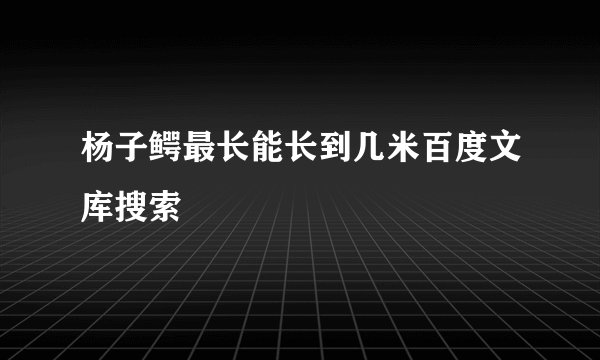 杨子鳄最长能长到几米百度文库搜索