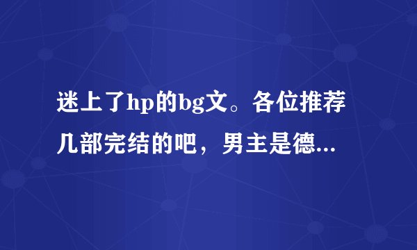 迷上了hp的bg文。各位推荐几部完结的吧，男主是德拉科的 女主最好是穿越的