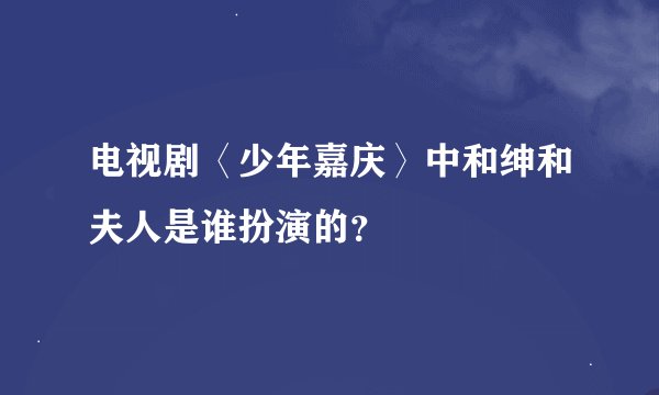 电视剧〈少年嘉庆〉中和绅和夫人是谁扮演的？