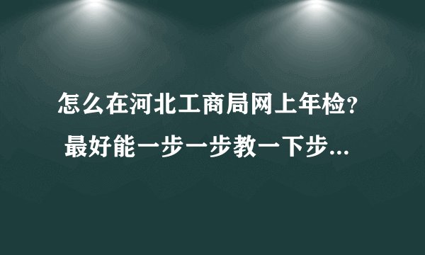 怎么在河北工商局网上年检？ 最好能一步一步教一下步骤，谢谢，做等
