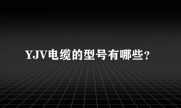 YJV电缆的型号有哪些？