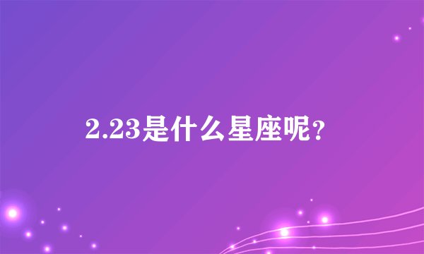 2.23是什么星座呢？