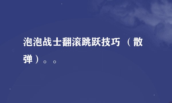泡泡战士翻滚跳跃技巧 （散弹）。。