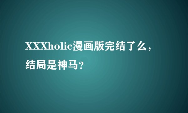XXXholic漫画版完结了么，结局是神马？