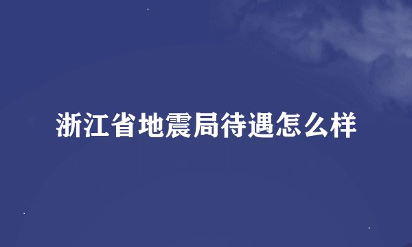 浙江省地震局待遇怎么样