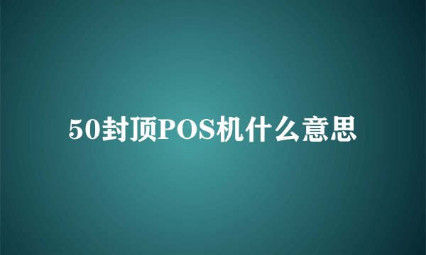 50封顶POS机什么意思