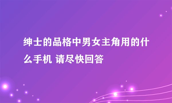 绅士的品格中男女主角用的什么手机 请尽快回答