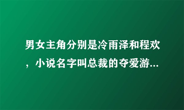 男女主角分别是冷雨泽和程欢，小说名字叫总裁的夺爱游戏，谁有它的VIP章节？可以发给我吗？