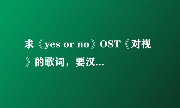 求《yes or no》OST《对视》的歌词，要汉语拼音式的！