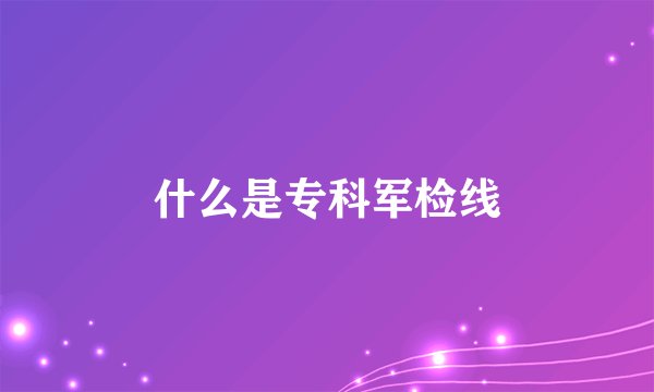 什么是专科军检线