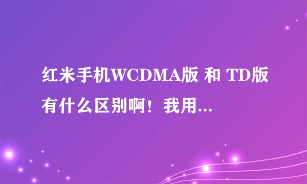 红米手机WCDMA版 和 TD版有什么区别啊！我用的是电信卡又该选哪款哪？
