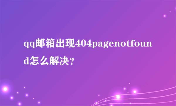 qq邮箱出现404pagenotfound怎么解决？