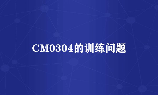 CM0304的训练问题