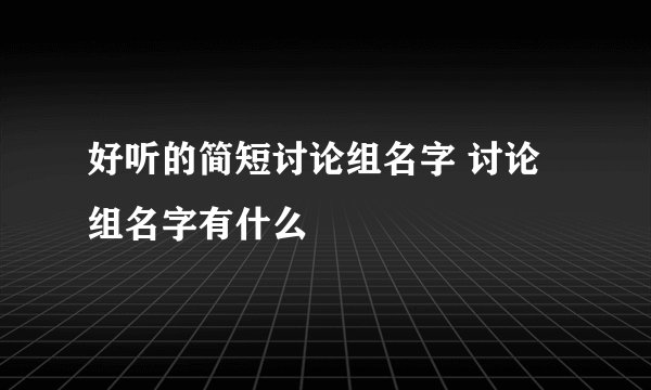 好听的简短讨论组名字 讨论组名字有什么