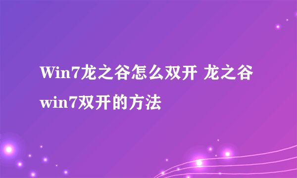 Win7龙之谷怎么双开 龙之谷win7双开的方法