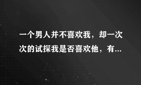 一个男人并不喜欢我，却一次次的试探我是否喜欢他，有意思吗？