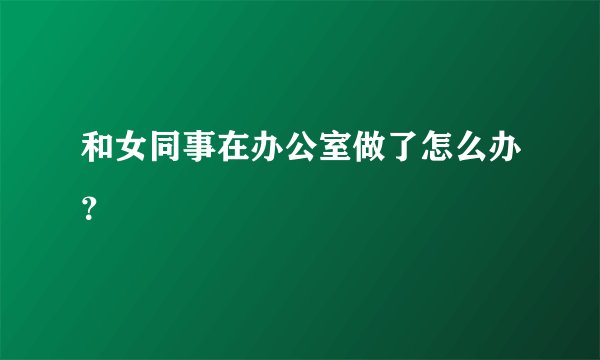 和女同事在办公室做了怎么办？