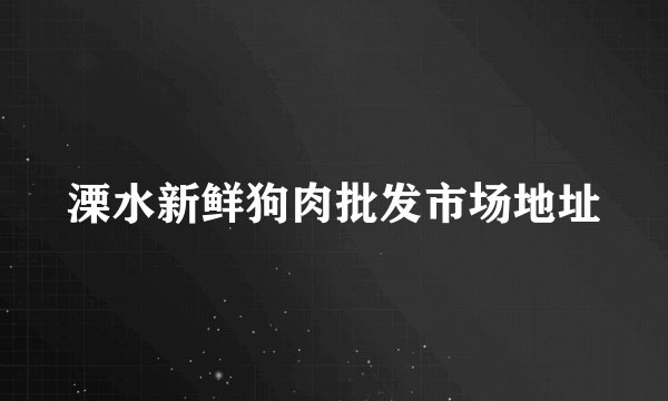溧水新鲜狗肉批发市场地址