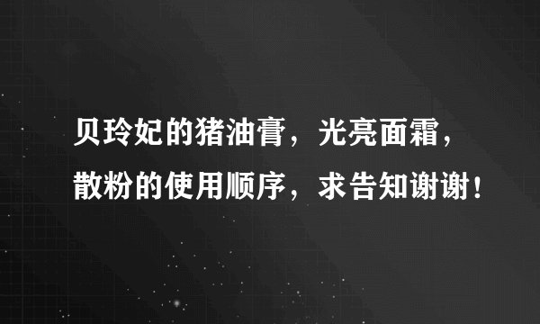 贝玲妃的猪油膏，光亮面霜，散粉的使用顺序，求告知谢谢！