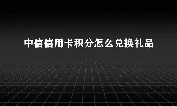 中信信用卡积分怎么兑换礼品