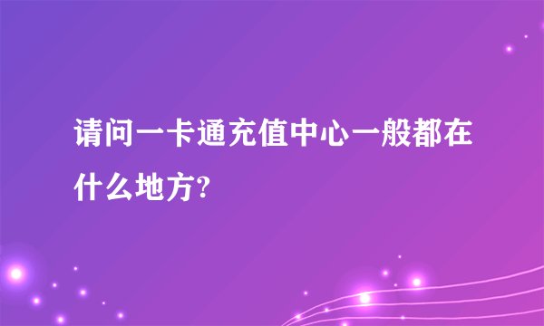 请问一卡通充值中心一般都在什么地方?