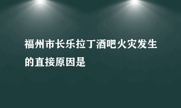 福州市长乐拉丁酒吧火灾发生的直接原因是