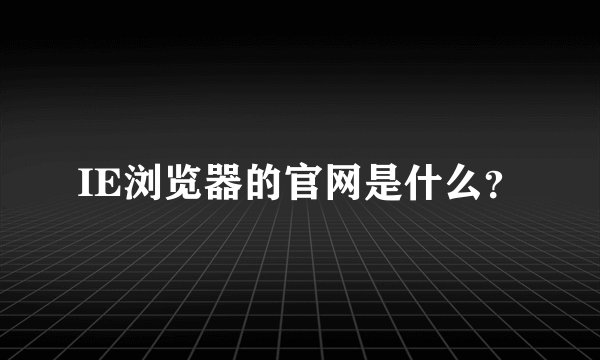IE浏览器的官网是什么？