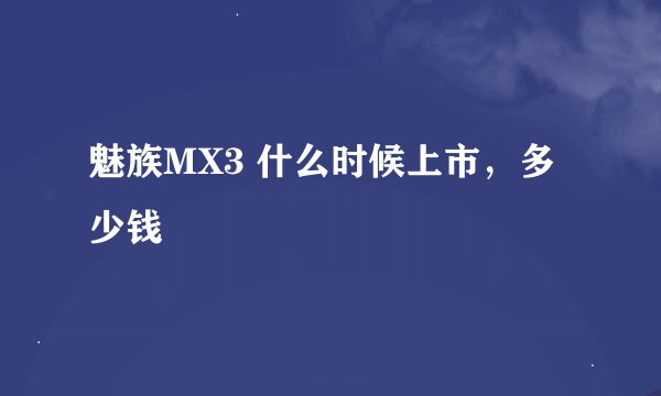 魅族MX3 什么时候上市，多少钱