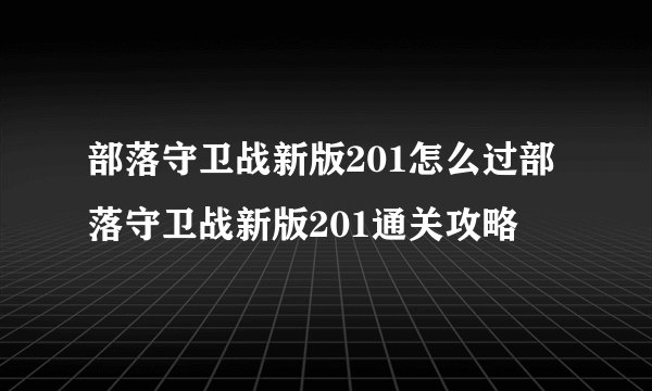 部落守卫战新版201怎么过部落守卫战新版201通关攻略