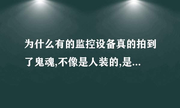 为什么有的监控设备真的拍到了鬼魂,不像是人装的,是人的话没那效果...