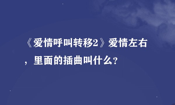 《爱情呼叫转移2》爱情左右，里面的插曲叫什么？