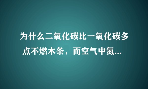 为什么二氧化碳比一氧化碳多 点不燃木条，而空气中氮气比氧气多却能点燃木条