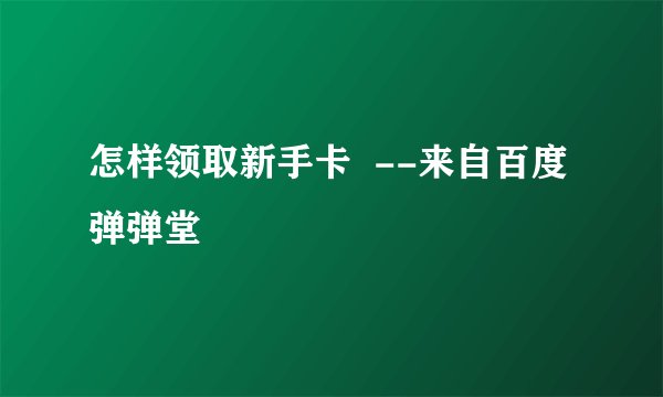 怎样领取新手卡  --来自百度弹弹堂