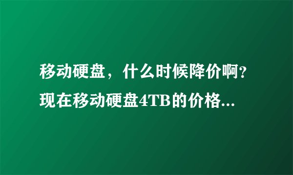 移动硬盘，什么时候降价啊？现在移动硬盘4TB的价格都上七百多，原来五百多。