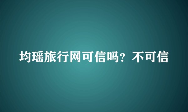 均瑶旅行网可信吗？不可信