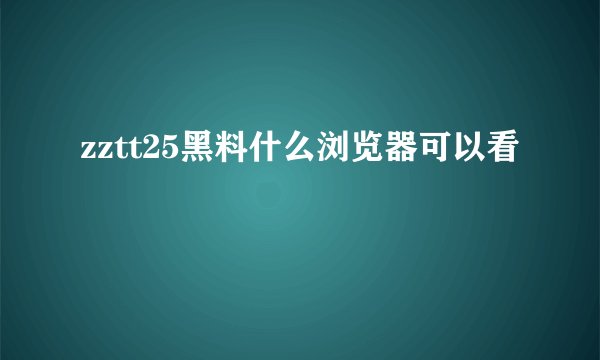 zztt25黑料什么浏览器可以看