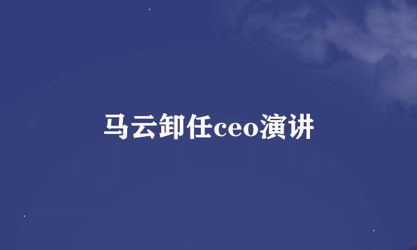 马云卸任ceo演讲