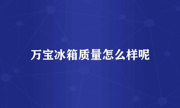万宝冰箱质量怎么样呢
