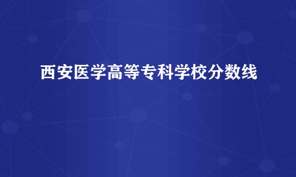 西安医学高等专科学校分数线