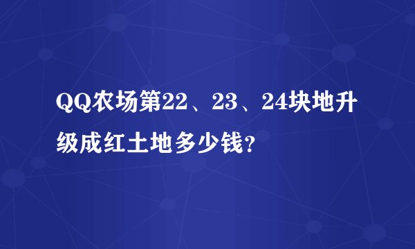 QQ农场第22、23、24块地升级成红土地多少钱？