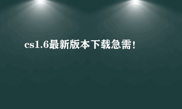 cs1.6最新版本下载急需！