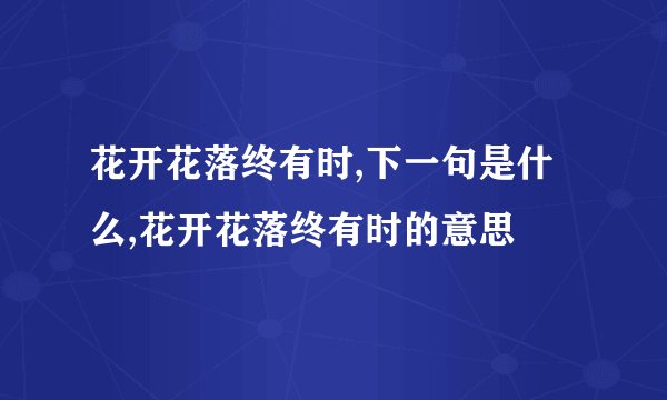 花开花落终有时,下一句是什么,花开花落终有时的意思