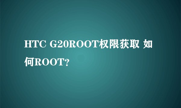 HTC G20ROOT权限获取 如何ROOT？