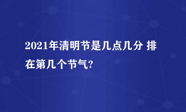 2021年清明节是几点几分 排在第几个节气?