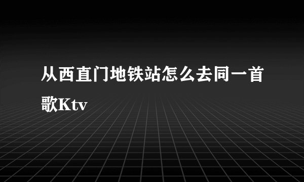 从西直门地铁站怎么去同一首歌Ktv