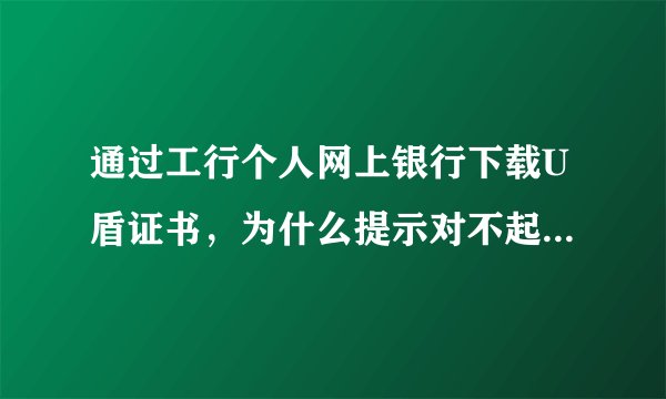 通过工行个人网上银行下载U盾证书，为什么提示对不起，您的数字证书状态为正常，您现在不能下载数字证书？