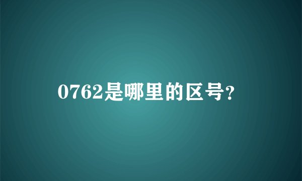 0762是哪里的区号？