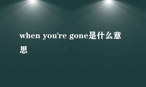 when you're gone是什么意思