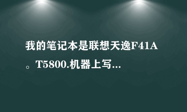 我的笔记本是联想天逸F41A。T5800.机器上写的型号是7757